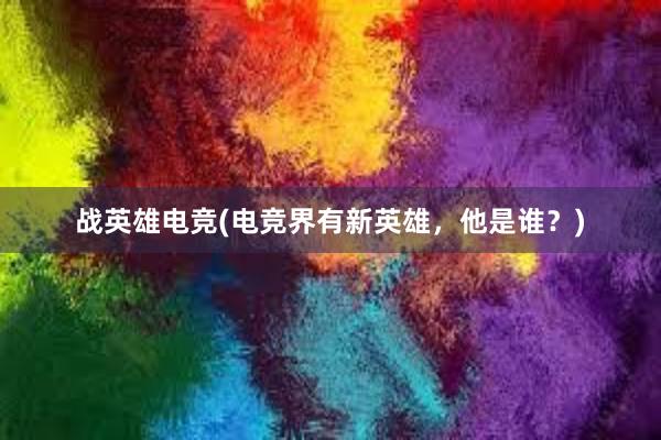 战英雄电竞(电竞界有新英雄，他是谁？)