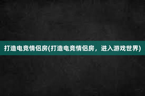 打造电竞情侣房(打造电竞情侣房，进入游戏世界)