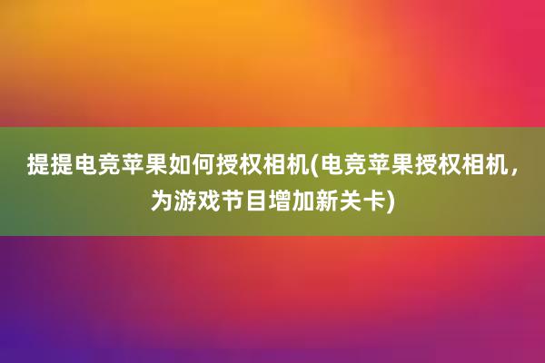 提提电竞苹果如何授权相机(电竞苹果授权相机，为游戏节目增加新关卡)