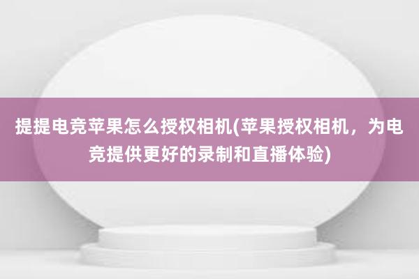 提提电竞苹果怎么授权相机(苹果授权相机，为电竞提供更好的录制和直播体验)