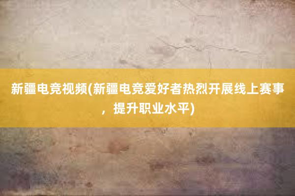 新疆电竞视频(新疆电竞爱好者热烈开展线上赛事，提升职业水平)