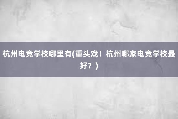 杭州电竞学校哪里有(重头戏！杭州哪家电竞学校最好？)