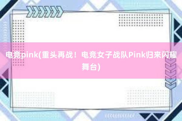 电竞pink(重头再战！电竞女子战队Pink归来闪耀舞台)