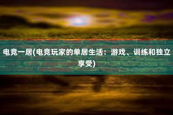 电竞一居(电竞玩家的单居生活：游戏、训练和独立享受)