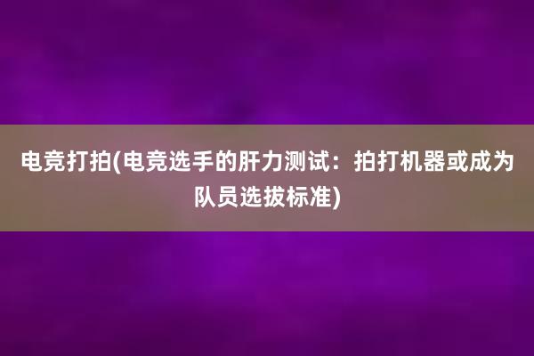 电竞打拍(电竞选手的肝力测试：拍打机器或成为队员选拔标准)