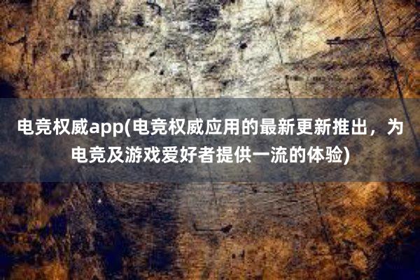 电竞权威app(电竞权威应用的最新更新推出，为电竞及游戏爱好者提供一流的体验)