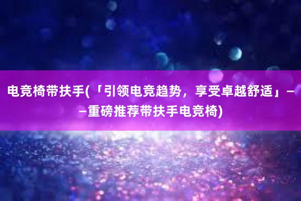 电竞椅带扶手(「引领电竞趋势，享受卓越舒适」——重磅推荐带扶手电竞椅)