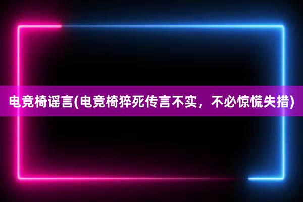 电竞椅谣言(电竞椅猝死传言不实，不必惊慌失措)