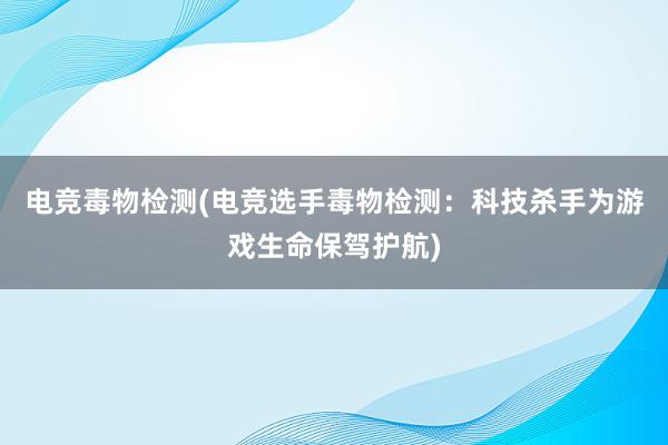 电竞毒物检测(电竞选手毒物检测：科技杀手为游戏生命保驾护航)