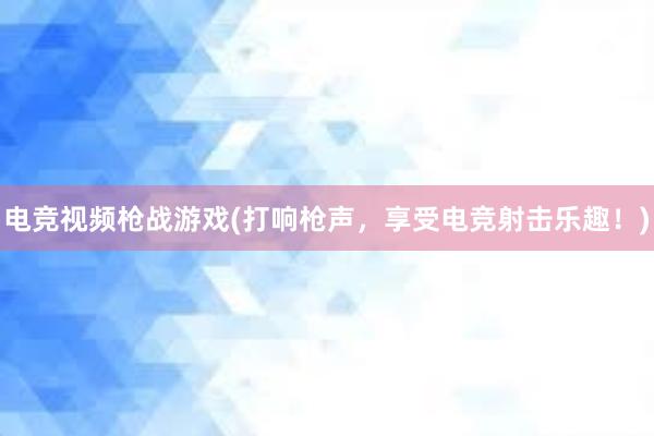 电竞视频枪战游戏(打响枪声，享受电竞射击乐趣！)