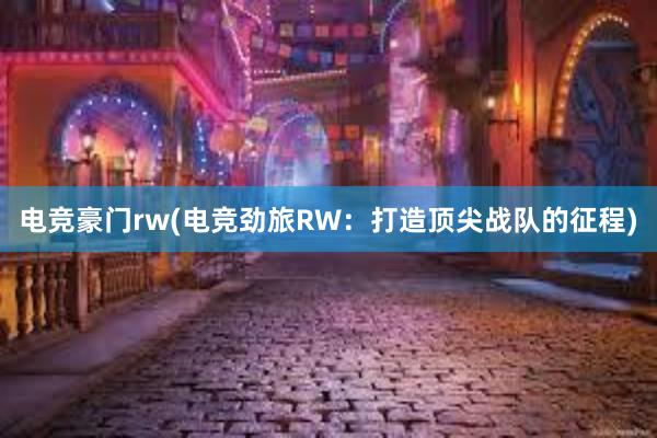 电竞豪门rw(电竞劲旅RW：打造顶尖战队的征程)