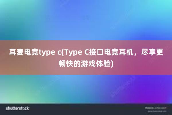 耳麦电竞type c(Type C接口电竞耳机，尽享更畅快的游戏体验)