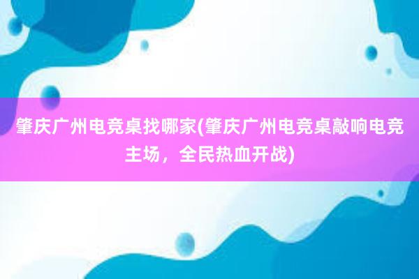 肇庆广州电竞桌找哪家(肇庆广州电竞桌敲响电竞主场，全民热血开战)