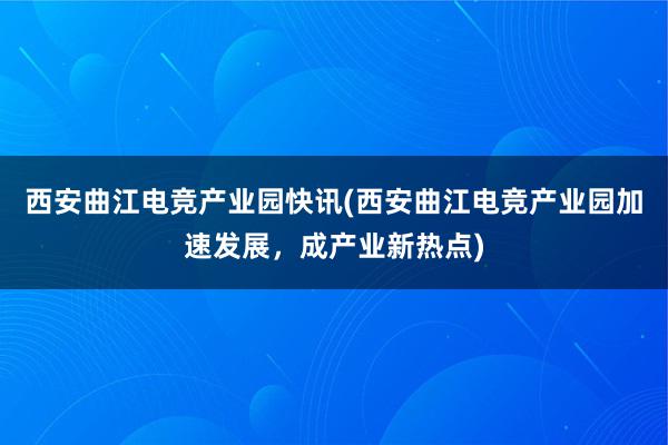 西安曲江电竞产业园快讯(西安曲江电竞产业园加速发展，成产业新热点)