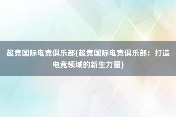 超竞国际电竞俱乐部(超竞国际电竞俱乐部：打造电竞领域的新生力量)