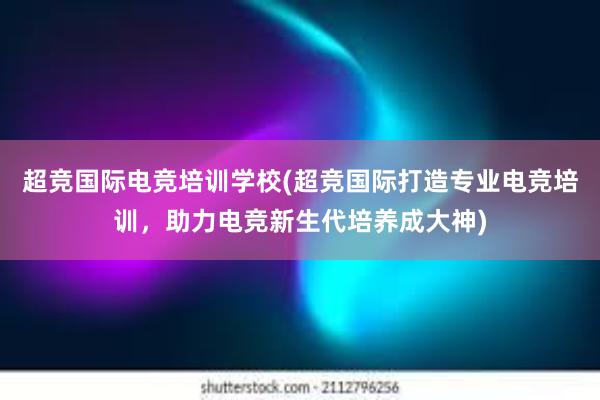 超竞国际电竞培训学校(超竞国际打造专业电竞培训，助力电竞新生代培养成大神)