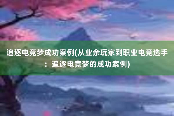 追逐电竞梦成功案例(从业余玩家到职业电竞选手：追逐电竞梦的成功案例)