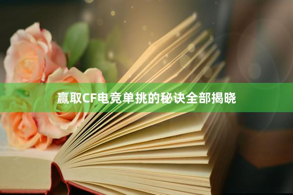 赢取CF电竞单挑的秘诀全部揭晓