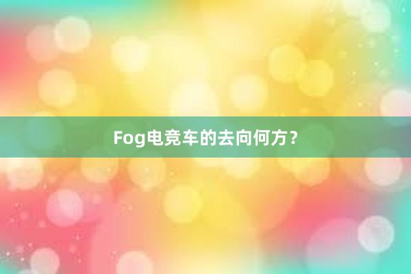 Fog电竞车的去向何方？