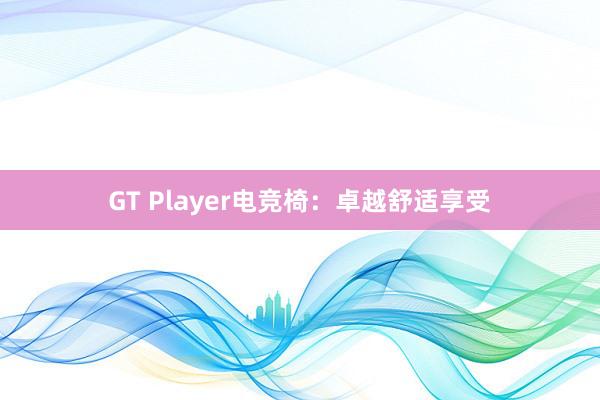 GT Player电竞椅：卓越舒适享受