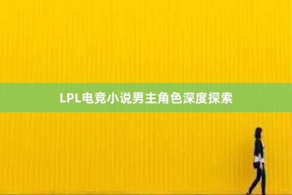 LPL电竞小说男主角色深度探索