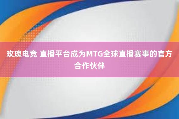 玫瑰电竞 直播平台成为MTG全球直播赛事的官方合作伙伴