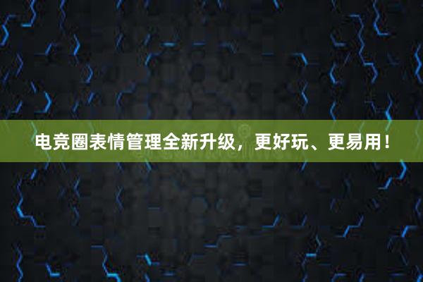 电竞圈表情管理全新升级，更好玩、更易用！