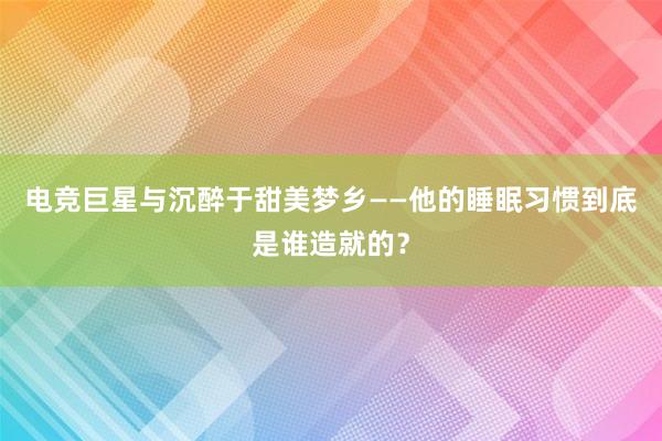 电竞巨星与沉醉于甜美梦乡——他的睡眠习惯到底是谁造就的？