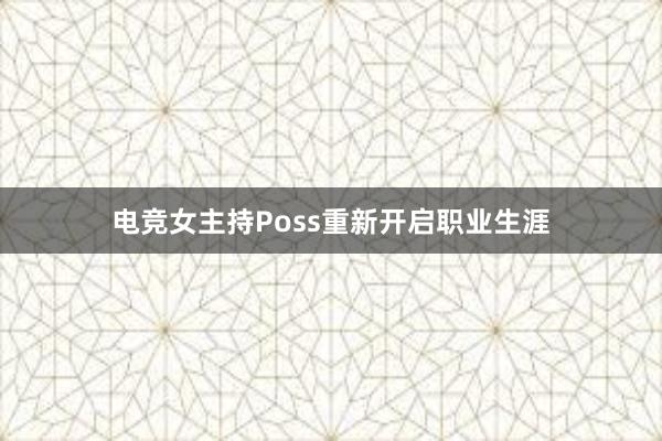 电竞女主持Poss重新开启职业生涯