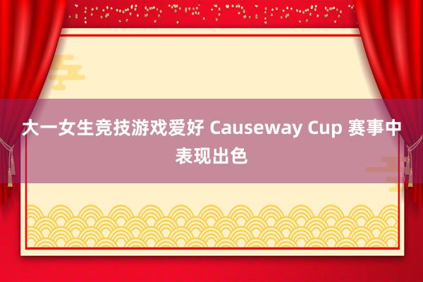 大一女生竞技游戏爱好 Causeway Cup 赛事中表现出色