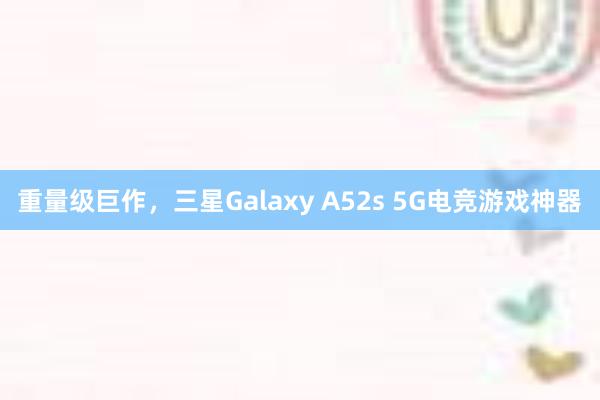 重量级巨作，三星Galaxy A52s 5G电竞游戏神器