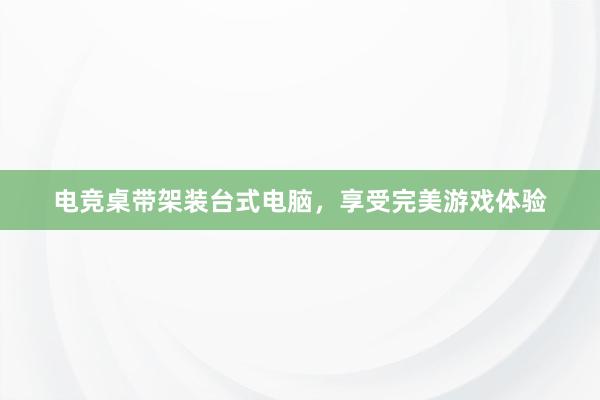 电竞桌带架装台式电脑，享受完美游戏体验