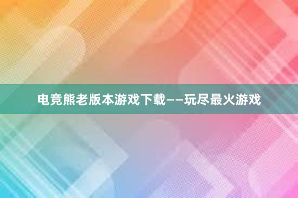 电竞熊老版本游戏下载——玩尽最火游戏