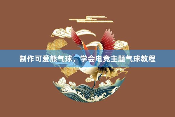 制作可爱熊气球，学会电竞主题气球教程