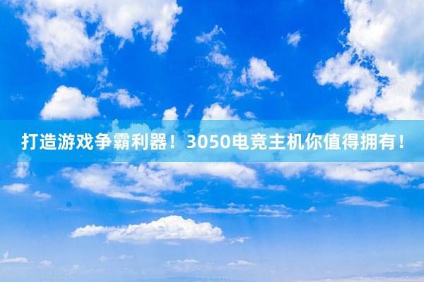 打造游戏争霸利器！3050电竞主机你值得拥有！