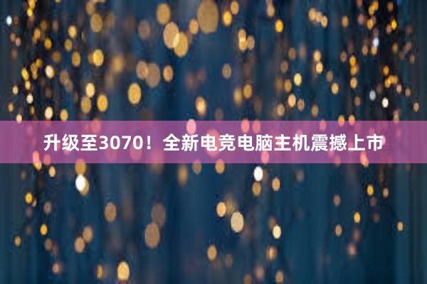 升级至3070！全新电竞电脑主机震撼上市