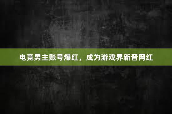 电竞男主账号爆红，成为游戏界新晋网红