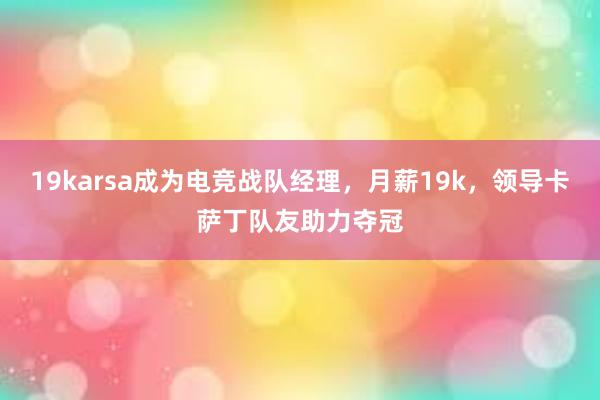 19karsa成为电竞战队经理，月薪19k，领导卡萨丁队友助力夺冠