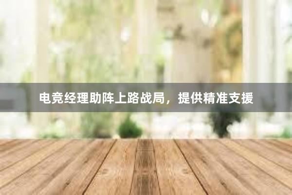 电竞经理助阵上路战局，提供精准支援