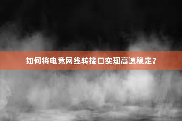 如何将电竞网线转接口实现高速稳定？