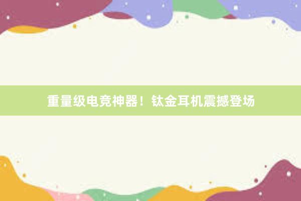 重量级电竞神器！钛金耳机震撼登场