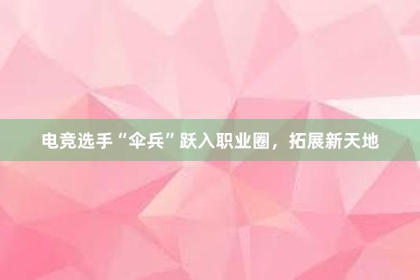 电竞选手“伞兵”跃入职业圈，拓展新天地