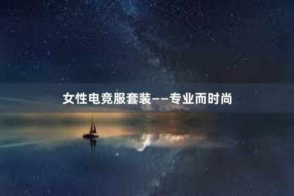 女性电竞服套装——专业而时尚