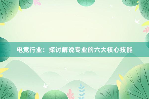 电竞行业：探讨解说专业的六大核心技能