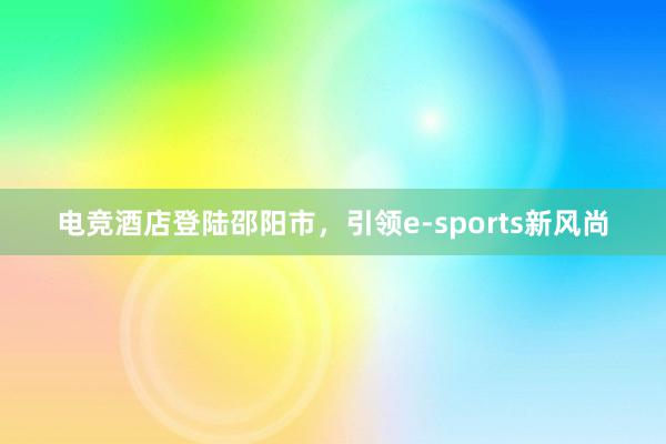 电竞酒店登陆邵阳市，引领e-sports新风尚