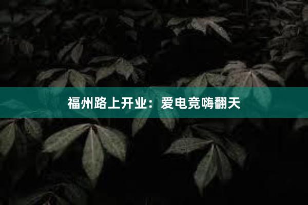 福州路上开业：爱电竞嗨翻天