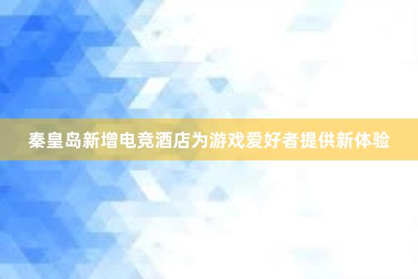 秦皇岛新增电竞酒店为游戏爱好者提供新体验