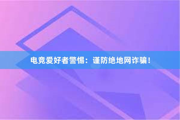 电竞爱好者警惕：谨防绝地网诈骗！