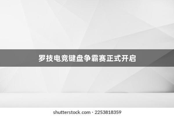 罗技电竞键盘争霸赛正式开启