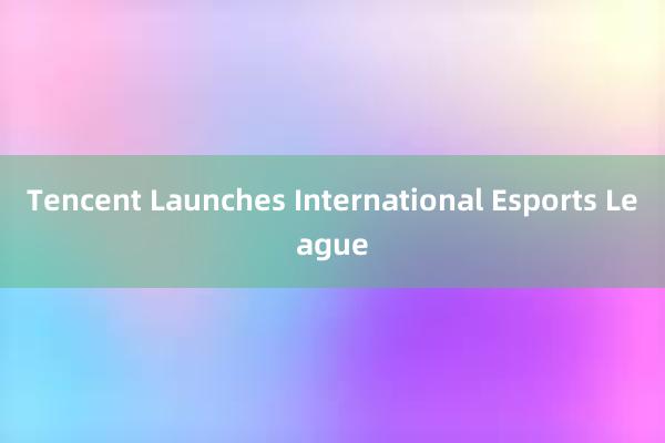 Tencent Launches International Esports League